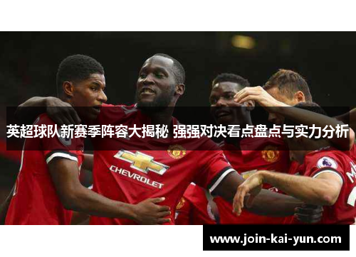 英超球队新赛季阵容大揭秘 强强对决看点盘点与实力分析