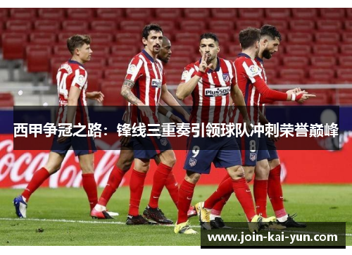 西甲争冠之路：锋线三重奏引领球队冲刺荣誉巅峰