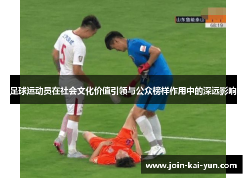足球运动员在社会文化价值引领与公众榜样作用中的深远影响 足球运动员在社会文化价值引领与公众榜样作用中的深远影响
