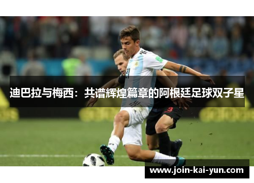 迪巴拉与梅西：共谱辉煌篇章的阿根廷足球双子星