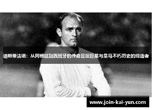 迪斯蒂法诺：从阿根廷到西班牙的传奇足坛巨星与皇马不朽历史的缔造者