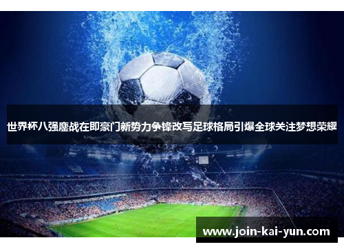 世界杯八强鏖战在即豪门新势力争锋改写足球格局引爆全球关注梦想荣耀 世界杯八强鏖战在即豪门新势力争锋改写足球格局引爆全球关注梦想荣耀
