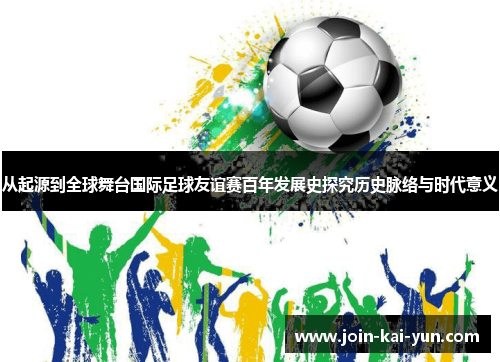 从起源到全球舞台国际足球友谊赛百年发展史探究历史脉络与时代意义 从起源到全球舞台国际足球友谊赛百年发展史探究历史脉络与时代意义