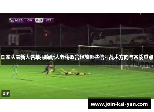 国家队最新大名单揭晓新人老将取舍释放哪些信号战术方向与备战重点 国家队最新大名单揭晓新人老将取舍释放哪些信号战术方向与备战重点