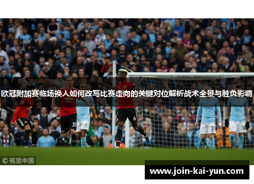 欧冠附加赛临场换人如何改写比赛走向的关键对位解析战术全景与胜负影响 欧冠附加赛临场换人如何改写比赛走向的关键对位解析战术全景与胜负影响