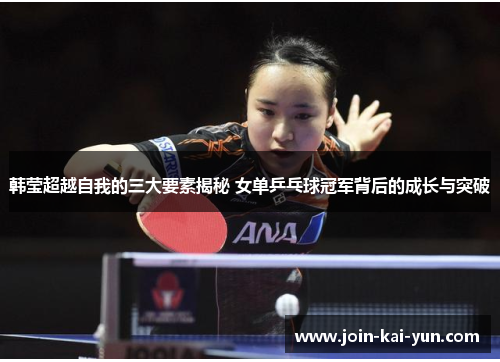 韩莹超越自我的三大要素揭秘 女单乒乓球冠军背后的成长与突破