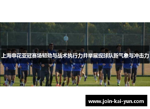 上海申花亚冠赛场韧劲与战术执行力并举展现球队新气象与冲击力