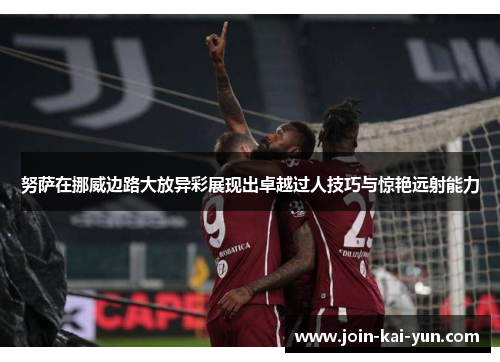 努萨在挪威边路大放异彩展现出卓越过人技巧与惊艳远射能力 努萨在挪威边路大放异彩展现出卓越过人技巧与惊艳远射能力