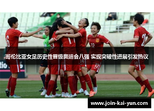 哥伦比亚女足历史性晋级奥运会八强 实现突破性进展引发热议 哥伦比亚女足历史性晋级奥运会八强 实现突破性进展引发热议