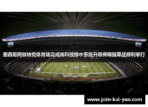 墨西哥阿兹特克体育场完成高科技排水系统升级保障揭幕战顺利举行