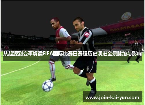 从起源到变革解读FIFA国际比赛日赛程历史演进全景脉络与影响 从起源到变革解读FIFA国际比赛日赛程历史演进全景脉络与影响